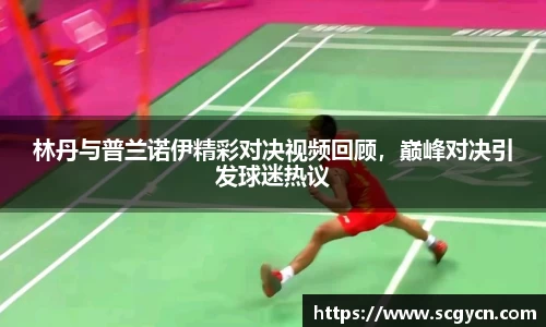 林丹与普兰诺伊精彩对决视频回顾，巅峰对决引发球迷热议