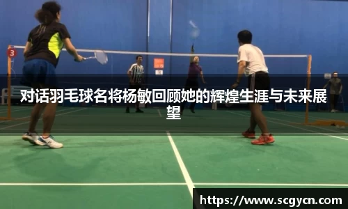 对话羽毛球名将杨敏回顾她的辉煌生涯与未来展望