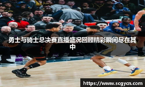勇士与骑士总决赛直播盛况回顾精彩瞬间尽在其中